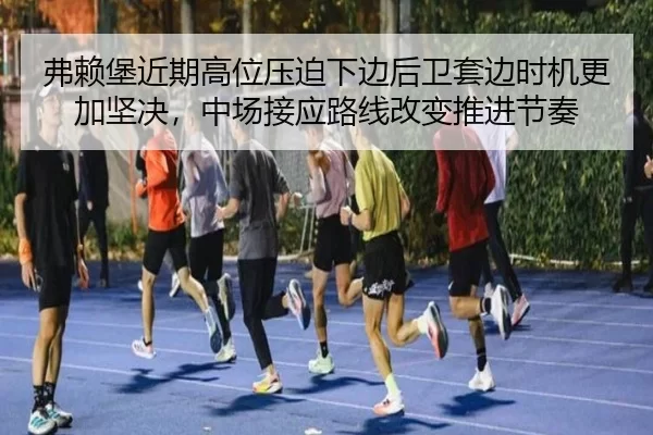 弗赖堡近期高位压迫下边后卫套边时机更加坚决，中场接应路线改变推进节奏