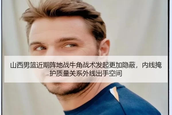 山西男篮近期阵地战牛角战术发起更加隐蔽，内线掩护质量关系外线出手空间