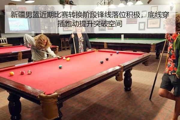 新疆男篮近期比赛转换阶段锋线落位积极，底线穿插跑动提升突破空间