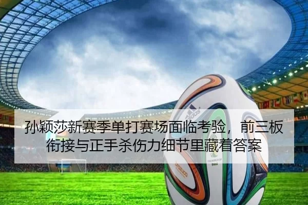 孙颖莎新赛季单打赛场面临考验，前三板衔接与正手杀伤力细节里藏着答案